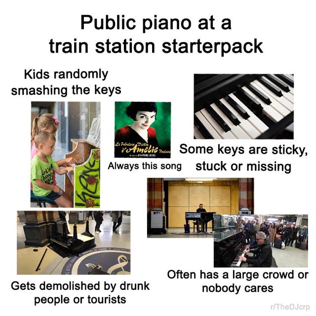 communication - Public piano at a train station starterpack Kids randomly smashing the keys "Amliem. Some keys are sticky, Always this song stuck or missing Ab 02 Gets demolished by drunk people or tourists Often has a large crowd or nobody cares rTheDJcr