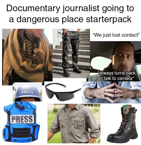 Documentary journalist going to a dangerous place starterpack "We just lost contact" Always turns back to talk to camera Press Press Wy