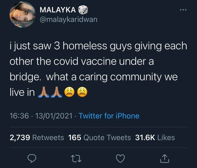 Malayka i just saw 3 homeless guys giving each other the covid vaccine under a bridge. what a caring community we live in @ 13012021 Twitter for iPhone 2,739 165 Quote Tweets