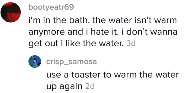 diagram - bootyeatr69 i'm in the bath. the water isn't warm anymore and i hate it. i don't wanna get out i the water. 3d crisp_samosa use a toaster to warm the water up again 2d