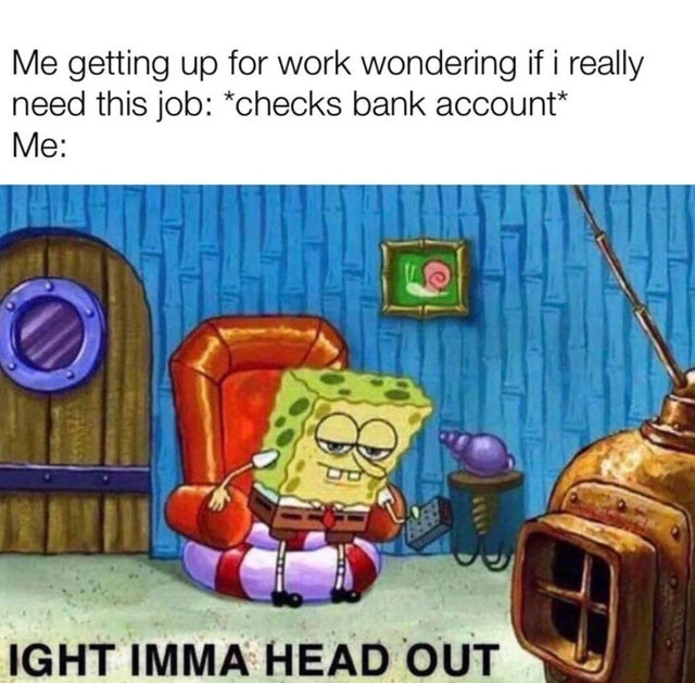 spongebob meme imma head out - Me getting up for work wondering if i really need this job checks bank account Me 1111 Ight Imma Head Out