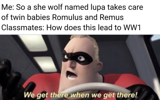 we get there when we get there meme - Me So a she wolf named lupa takes care of twin babies Romulus and Remus Classmates How does this lead to WW1 We get there when we get there!