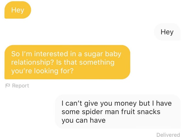 material - Hey Hey So I'm interested in a sugar baby relationship? Is that something you're looking for? Report I can't give you money but I have some spider man fruit snacks you can have Delivered