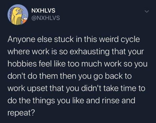 corona twitter - Nxhlvs Anyone else stuck in this weird cycle where work is so exhausting that your hobbies feel too much work so you don't do them then you go back to work upset that you didn't take time to do the things you and rinse and repeat?