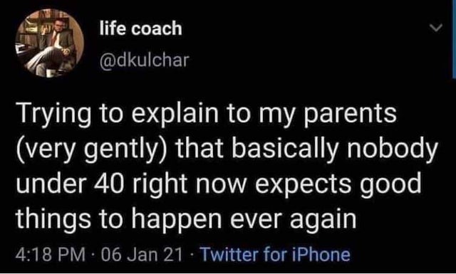 atmosphere - life coach Trying to explain to my parents very gently that basically nobody under 40 right now expects good things to happen ever again 06 Jan 21 Twitter for iPhone