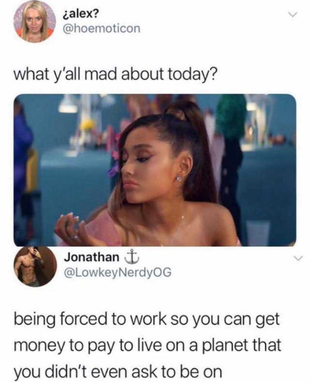 y all mad about today meme - alex? what y'all mad about today? Jonathan being forced to work so you can get money to pay to live on a planet that you didn't even ask to be on