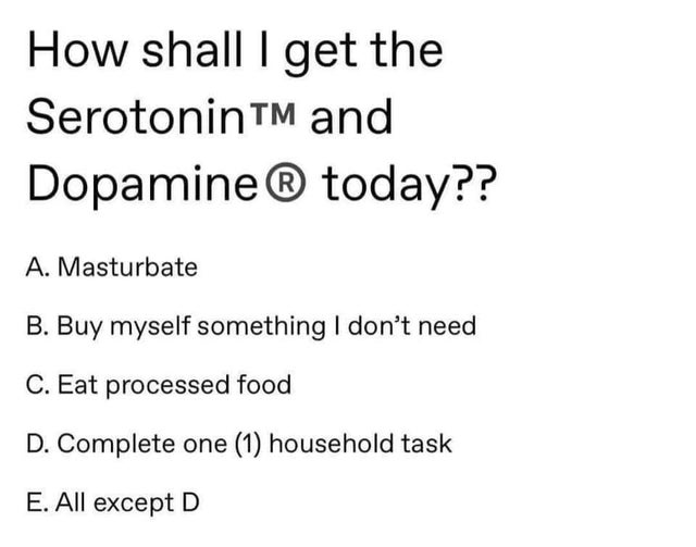 will i get my serotonin today meme - How shall I get the Serotonin Tm and Dopamine today?? A. Masturbate B. Buy myself something I don't need C. Eat processed food D. Complete one 1 household task E. All except D