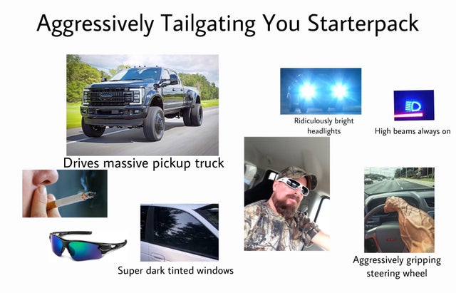 funny starter pack memes -- Aggressively Tailgating You Starterpack Ridiculously bright headlights High beams always on Drives massive pickup truck Super dark tinted windows Aggressively gripping steering wheel
