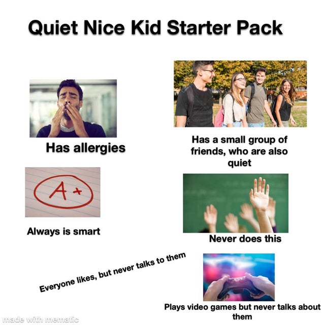 funny starter pack memes - Quiet Nice Kid Starter Pack Has allergies Has a small group of friends, who are also quiet At Always is smart Never does this Everyone , but never talks to them Plays video games but never talks about them