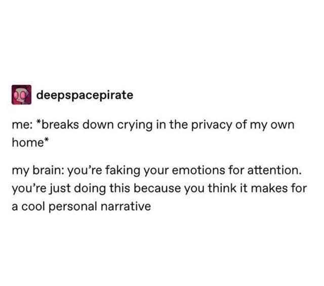 document - deepspacepirate me breaks down crying in the privacy of my own home my brain you're faking your emotions for attention. you're just doing this because you think it makes for a cool personal narrative