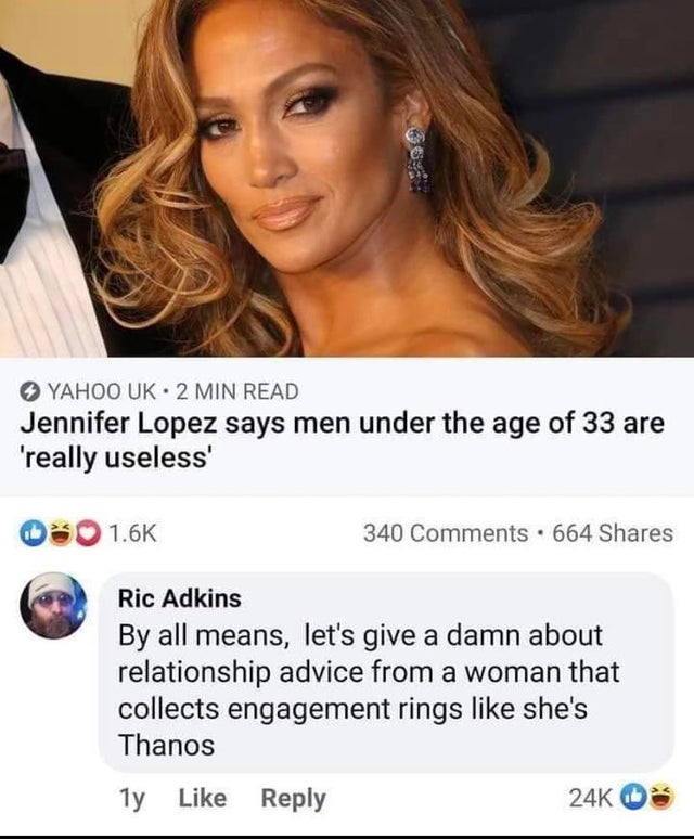 Jennifer Lopez - Yahoo Uk. 2 Min Read Jennifer Lopez says men under the age of 33 are 'really useless' 340 664 Ric Adkins By all means, let's give a damn about relationship advice from a woman that collects engagement rings she's Thanos 1y 24K