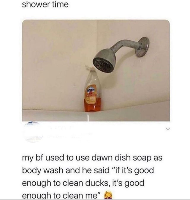 dawn dish soap meme - shower time Don my bf used to use dawn dish soap as body wash and he said "if it's good enough to clean ducks, it's good enough to clean me"