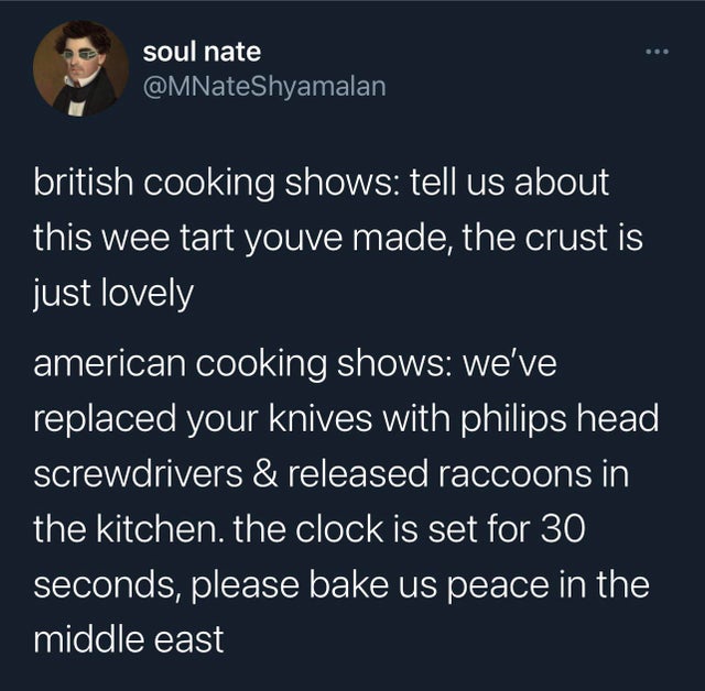 british vs american cooking show meme - soul nate british cooking shows tell us about this wee tart youve made, the crust is just lovely american cooking shows we've replaced your knives with philips head screwdrivers & released raccoons in the kitchen. t