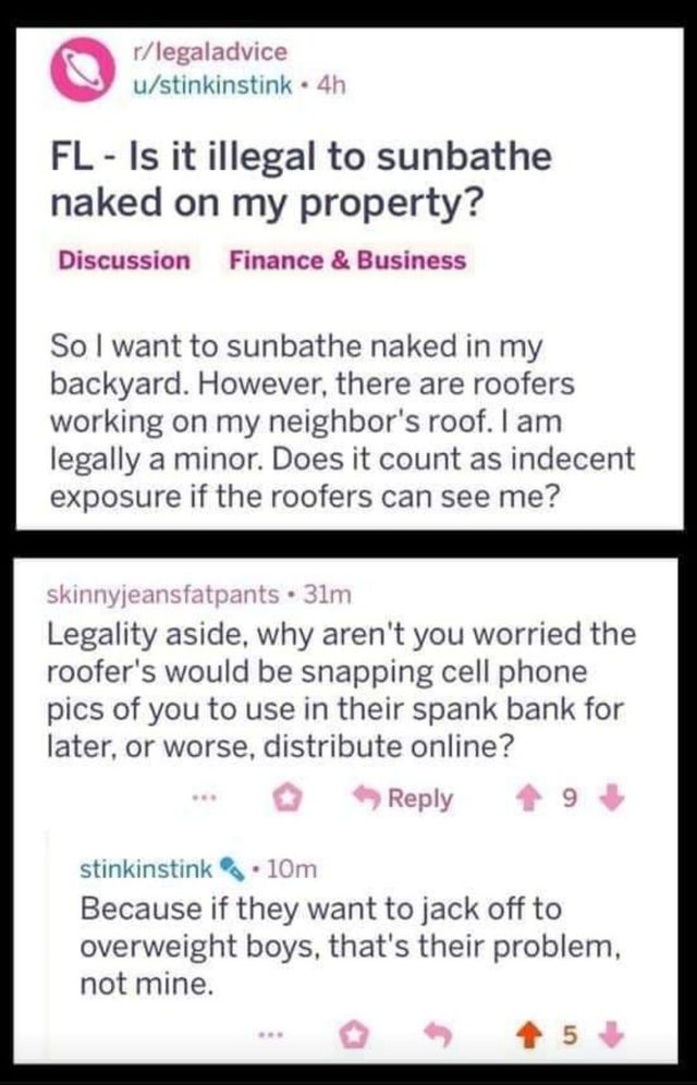 paper - rlegaladvice ustinkinstink4h Fl Is it illegal to sunbathe naked on my property? Discussion Finance & Business So I want to sunbathe naked in my backyard. However, there are roofers working on my neighbor's roof. I am legally a minor. Does it count