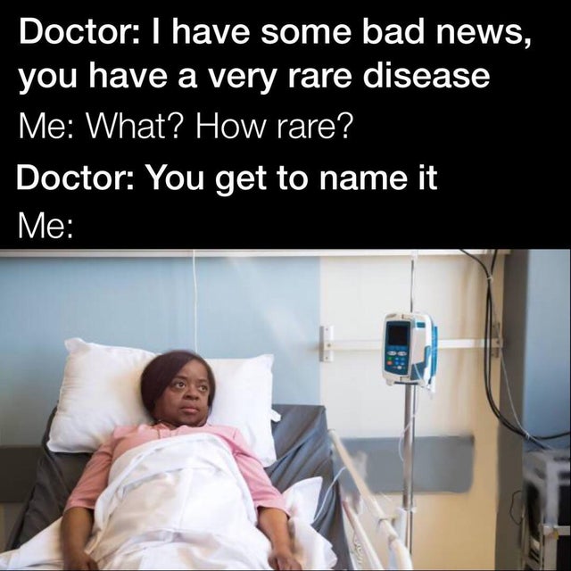 hospital - Doctor I have some bad news, you have a very rare disease Me What? How rare? Doctor You get to name it Me 03