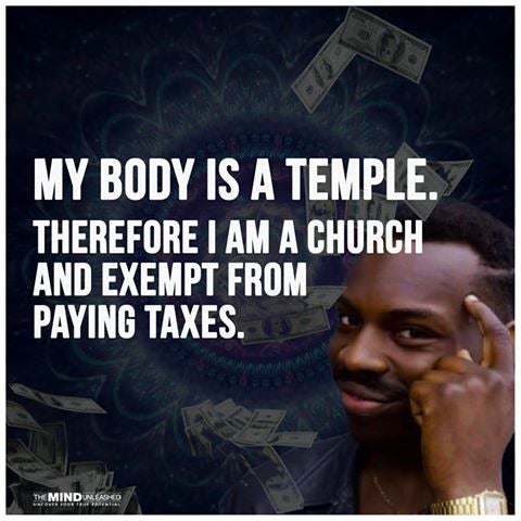 Tax - My Body Is A Temple. Therefore I Am A Church And Exempt From Paying Taxes. The Mind Neared Head