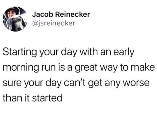 otherwise it's just congratulations about your face - Jacob Reinecker Starting your day with an early morning run is a great way to make sure your day can't get any worse than it started