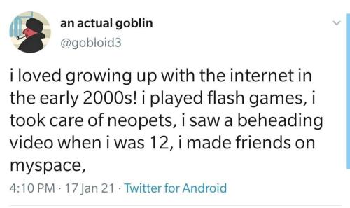 bisexual tweets - an actual goblin i loved growing up with the internet in the early 2000s! i played flash games, i took care of neopets, i saw a beheading video when i was 12, i made friends on myspace, 17 Jan 21 Twitter for Android