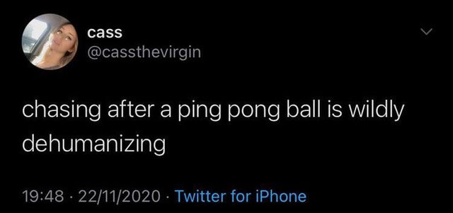 atmosphere - cass chasing after a ping pong ball is wildly dehumanizing 22112020 Twitter for iPhone