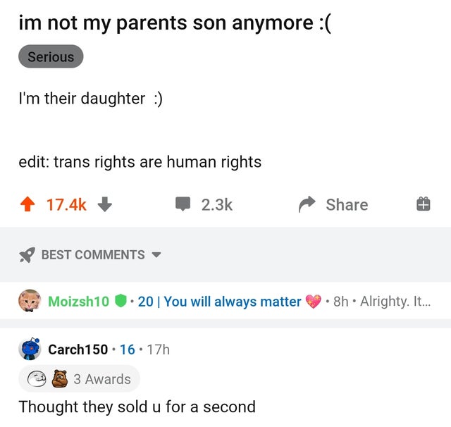 document - im not my parents son anymore Serious I'm their daughter edit trans rights are human rights Best Moizsh10. 20 You will always matter .8h. Alrighty. It... Carch150 16. 17h 3 Awards Thought they sold u for a second