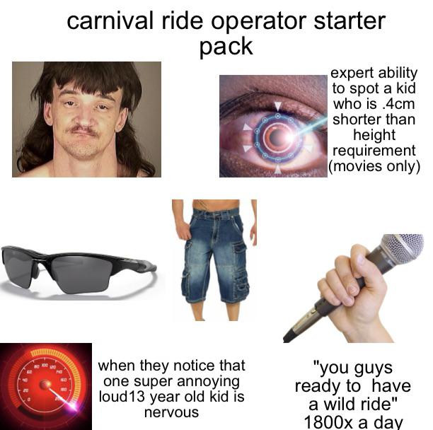 arm - carnival ride operator starter pack expert ability to spot a kid who is 4cm shorter than height requirement movies only when they notice that one super annoying loud 13 year old kid is nervous "you guys ready to have a wild ride" 1800x a day