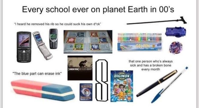 we all had the same childhood memes - Every school ever on planet Earth in 00's "I heard he removed his rib so he could suck his own dck Gelpen Shpk that one person who's always sick and has a broken bone every month Digimon "The blue part can erase ink"