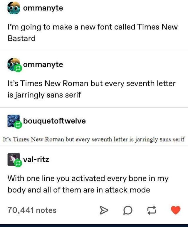 document - ommanyte I'm going to make a new font called Times New Bastard ommanyte It's Times New Roman but every seventh letter is jarringly sans serif bouquetoftwelve It's Times New Roman but every seventh letter is jarringly sans serif valritz With one