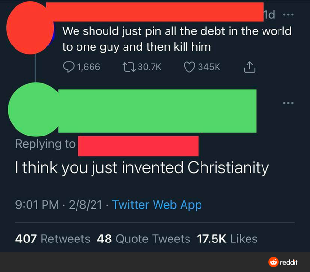 screenshot - 1d We should just pin all the debt in the world to one guy and then kill him 1,666 27 I think you just invented Christianity 2821 Twitter Web App 407 48 Quote Tweets reddit