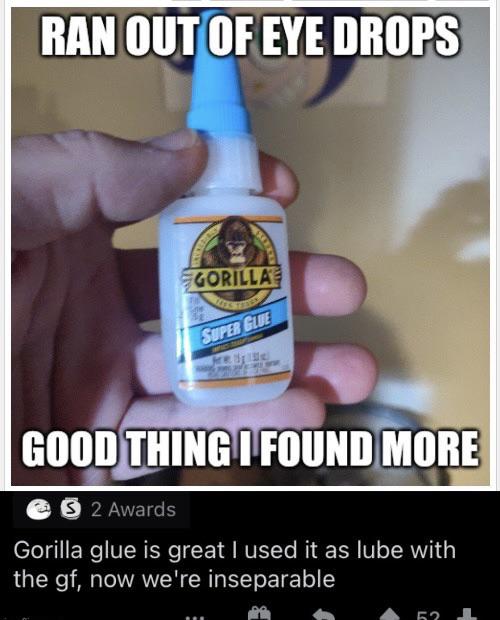gorilla glue - Ran Out Of Eye Drops Gorilla Super Glue Good Thing I Found More 32 Awards Gorilla glue is great I used it as lube with the gf, now we're inseparable