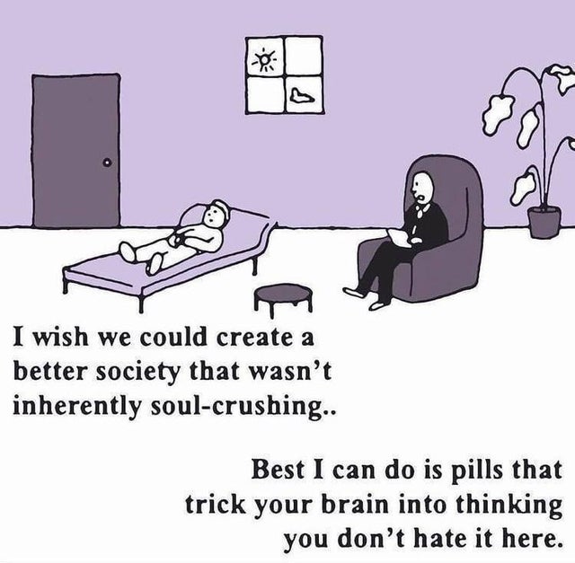 cartoon - s I wish we could create a better society that wasn't inherently soulcrushing.. Best I can do is pills that trick your brain into thinking you don't hate it here.