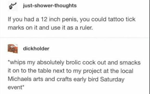 school for good and evil conversations - Oh justshowerthoughts If you had a 12 inch penis, you could tattoo tick marks on it and use it as a ruler. dickholder whips my absolutely brolic cock out and smacks it on to the table next to my project at the loca