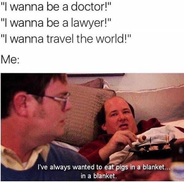 office memes kevin - "I wanna be a doctor!" "I wanna be a lawyer!" "I wanna travel the world!" Me I've always wanted to eat pigs in a blanket... in a blanket.