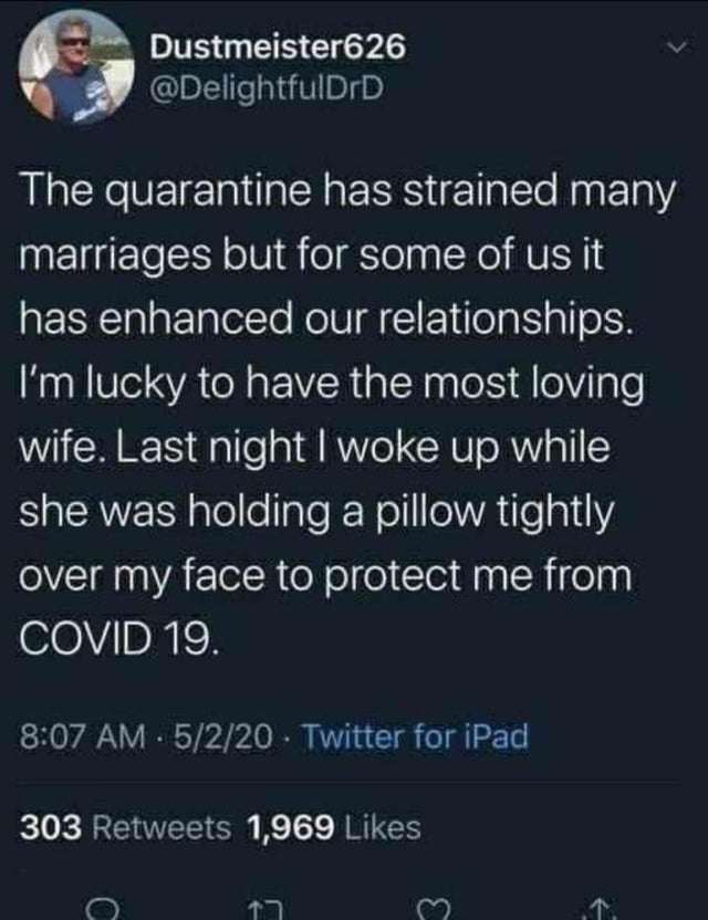 funny pics - The quarantine has strained many marriages but for some of us it has enhanced our relationships. I'm lucky to have the most loving wife. Last night I woke up while she was holding a pillow tightly over my face to protect me