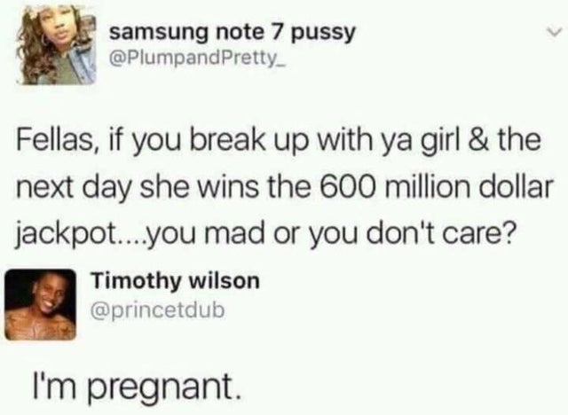 funny pics - Fellas, if you break up with ya girl & the next day she wins the 600 million dollar jackpot....you mad or you don't care? - I'm pregnant.