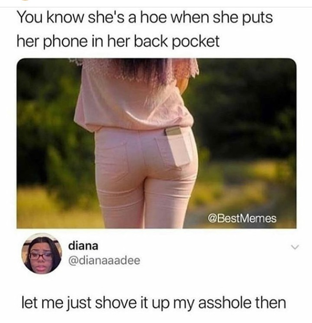 shove it in me memes - You know she's a hoe when she puts her phone in her back pocket Memes diana let me just shove it up my asshole then