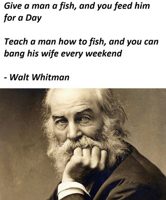 walt whitman - Give a man a fish, and you feed him for a Day Teach a man how to fish, and you can bang his wife every weekend Walt Whitman