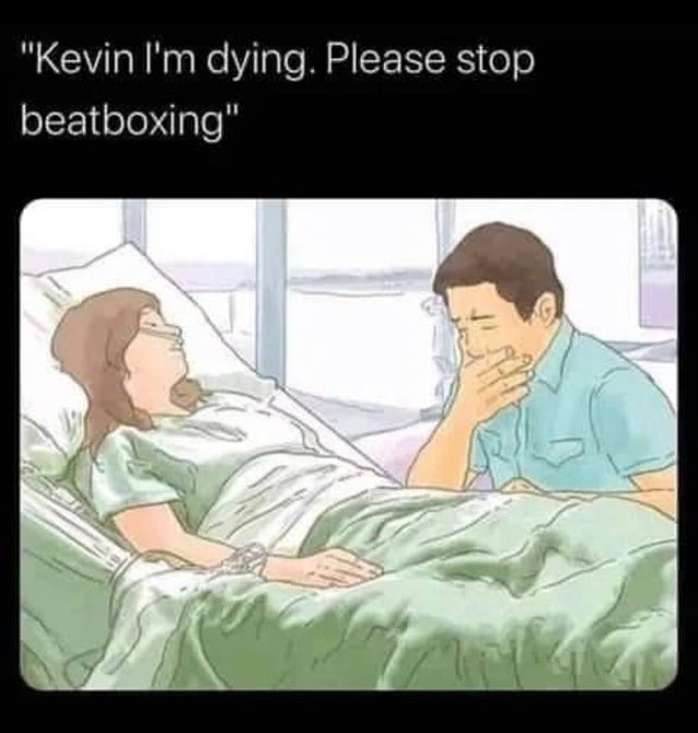 kevin stop beatboxing im dying - "Kevin I'm dying. Please stop beatboxing"