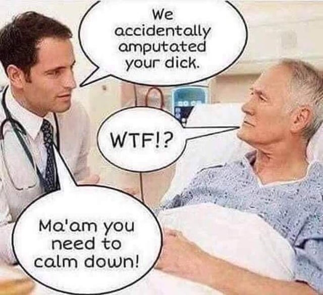 maam calm down - We accidentally amputated your dick. Wtf!? Ma'am you need to calm down!