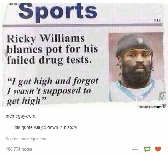 "Sports P12 Ricky Williams blames pot for his failed drug tests. "I got high and forgot I wasn't supposed to get high" Yruntil.com memeguycom This quote will go down in history Source memeguy.com 108,774 notes