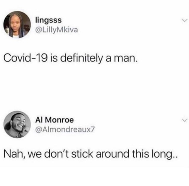 lingsss Covid19 is definitely a man. Al Monroe Nah, we don't stick around this long..