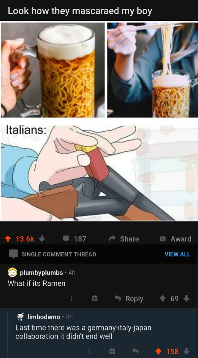 Food - Look how they mascaraed my boy Italians 187 Award Single Comment Thread View All Oo plumbyplumbs 4h What if its Ramen 69 limbodemo 4h Last time there was a germanyitalyjapan collaboration it didn't end well 158