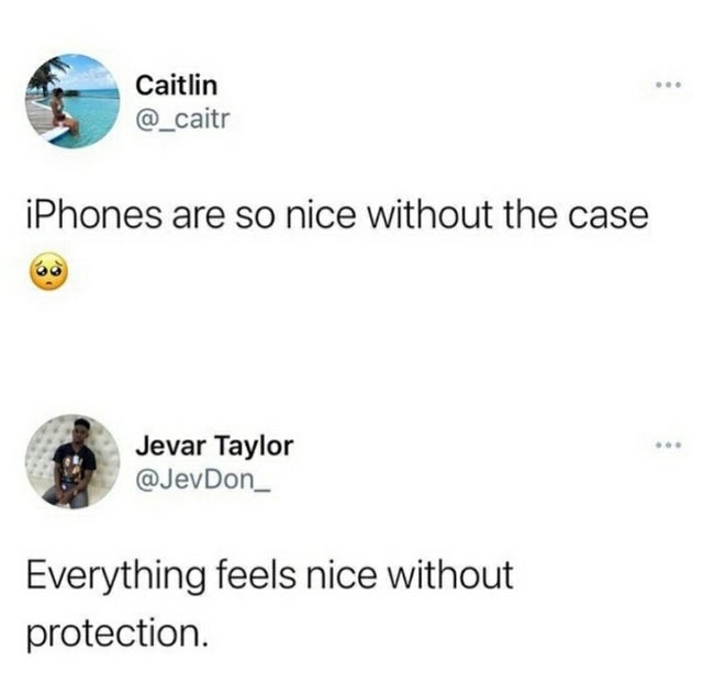 every woman's biggest nightmare - Caitlin iPhones are so nice without the case Jevar Taylor Everything feels nice without protection.