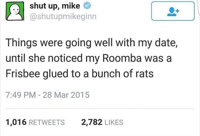 pyramid scheme tweet - shut up, mike Things were going well with my date, until she noticed my Roomba was a Frisbee glued to a bunch of rats 1,016 2,782