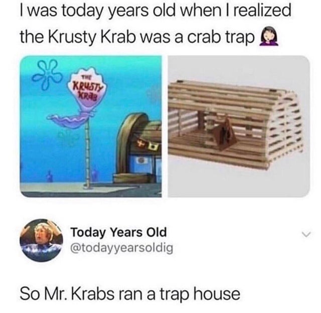 today's years old - I was today years old when I realized the Krusty Krab was a crab trap The Krusty Krag Today Years Old So Mr. Krabs ran a trap house