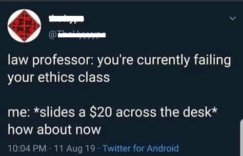 angle - law professor you're currently failing your ethics class me slides a $20 across the desk how about now 11 Aug 19. Twitter for Android