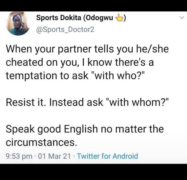 document - Sports Dokita Odogwu b When your partner tells you heshe cheated on you, I know there's a temptation to ask "with who?" Resist it. Instead ask "with whom?" Speak good English no matter the circumstances. . 01 Mar 21 Twitter for Android