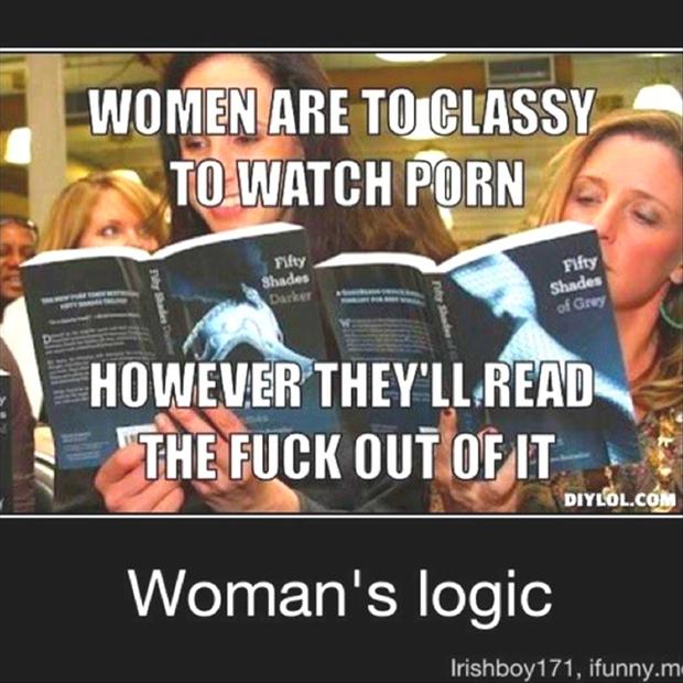 woman's logic - Women Are To Classy To Watch Porn Fifty Fifty Shades Dark Shades of Grey However They'Ll Read The Fuck Out Of It Woman's logic Diylol.Com Irishboy171, ifunny.m