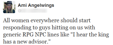 Ami Angelwings All women everywhere should start responding to guys hitting on us with generic Rpg Npc lines "I hear the king has a new advisor."