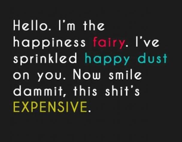 sudden happiness quotes - Hello. I'm the happiness fairy. I've sprinkled happy dust on you. Now smile dammit, this shit's Expensive.