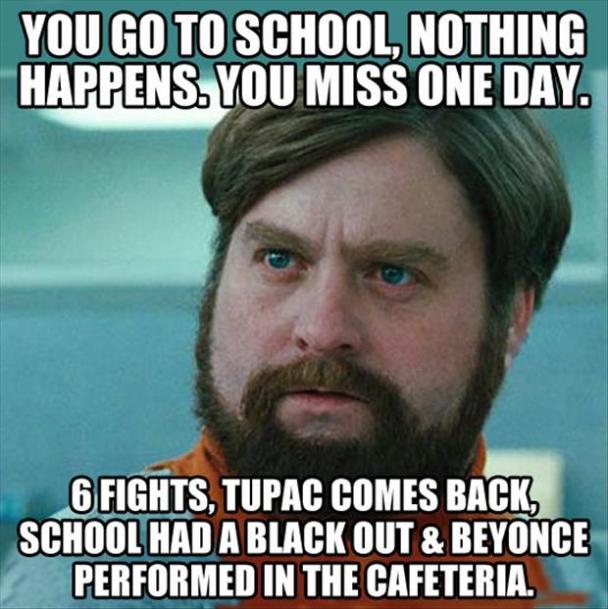 you miss one day of school - You Go To School, Nothing Happens. You Miss One Day. 6 Fights, Tupac Comes Back School Had A Black Out & Beyonce Performed In The Cafeteria.